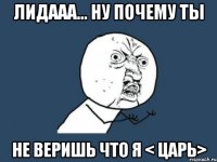 лидааа... ну почему ты не веришь что я < царь>