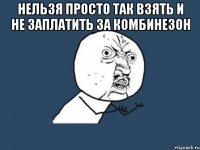 нельзя просто так взять и не заплатить за комбинезон 
