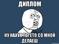 диплом ну нахуя ты ето со мной делаеш