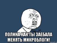  полина как ты заебала менять микроблоги!