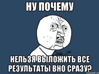 ну почему нельзя выложить все результаты вно сразу?