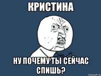кристина ну почему ты сейчас спишь?