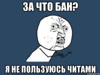 за что бан? я не пользуюсь читами