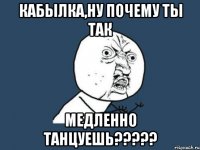 кабылка,ну почему ты так медленно танцуешь???