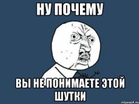 ну почему вы не понимаете этой шутки