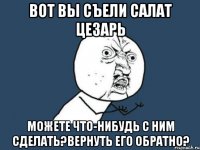 вот вы съели салат цезарь можете что-нибудь с ним сделать?вернуть его обратно?