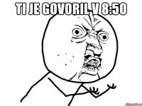 ti je govoril v 8:50 