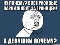 ну почему? все красивые парни живут за границей! а девушки почему?