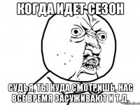 когда идет сезон судья, ты куда смотришь, нас все время засуживают и т.д.