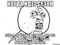 когда идет сезон судья, ты куда смотришь, нас все время засуживают, что за организация турнира