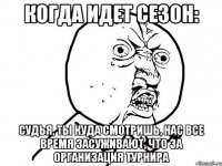 когда идет сезон: судья, ты куда смотришь, нас все время засуживают, что за организация турнира