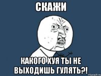 скажи какого хуя ты не выходишь гулять?!