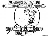 гоку,ну от куда у тебя столько динамита с собой? и вообще куда ты его кладёшь?