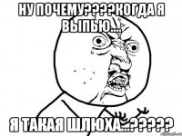 ну почему???когда я выпью.... я такая шлюха...???