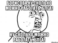 борисова,ну сколько можно работать, блеа! ну сколько можно работать, блеа!