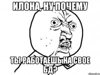 илона, ну почему ты работаешь на свое бд?