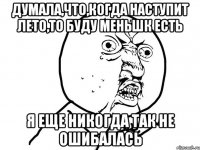 думала,что,когда наступит лето,то буду меньшк есть я еще никогда так не ошибалась