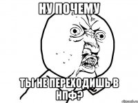 ну почему ты не переходишь в нпф?