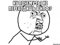 ну почему ты не переходишь в нпф? 