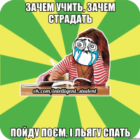 зачем учить, зачем страдать пойду поєм, і льягу спать