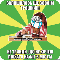 залишилось ще зовсім трошки!!! не тринди, що не хочеш поїхати нафіг з міста!