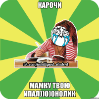 карочи мамку твою ипал))0)0нолик