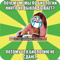 почему мемы по биологии никто не выкладывает? потому что биологию не сдают.