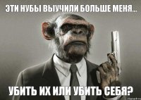 Эти нубы выучили больше меня... убить их или убить себя?