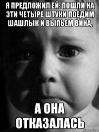 я предложил ей: пошли на эти четыре штуки поедим шашлык и выпьем вина, а она отказалась