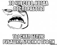 то чувство, когда после работы ты снял белую рубашку, брюки и туфли