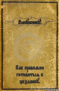 Выпускнику! Как правильно готовиться к экзамену.