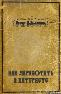 Автор: Д.Дьяченко. КАК ЗАРАБОТАТЬ В ИНТЕРНЕТЕ