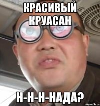 красивый круасан н-н-н-нада?