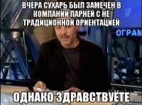 вчера сухарь был замечен в компании парней с не традиционной ориентацией однако здравствуёте