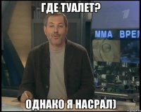 где туалет? однако я насрал)