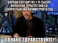 борода состоит из 7-15 тысяч волосков, а растет она со скоростью 14 сантиметров в год однако здравствуйте!