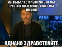 мы въебали столько синьки, мы просто в хлам, жизнь говно мы алкаши однако здравствуйте