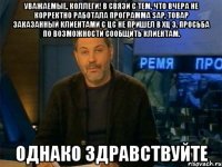 уважаемые, коллеги! в связи с тем, что вчера не корректно работала программа sap, товар заказанный клиентами с цс не пришел в хц 3. просьба по возможности сообщить клиентам. однако здравствуйте