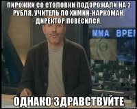 пирожки со столовки подорожали на 2 рубля. учитель по химии-наркоман. директор повесился. однако здравствуйте