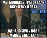 мы молодцы, разорвали всех в пух и прах однако, хуй у коня меньше не стал!