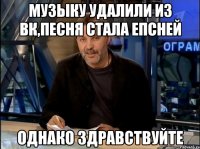 музыку удалили из вк,песня стала епсней однако здравствуйте