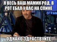 я весь ваш мамин род, в рот ебал у вас на спине однако здраствуйте