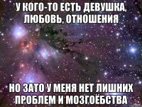 у кого-то есть девушка, любовь, отношения но зато у меня нет лишних проблем и мозгоёбства