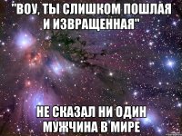 "воу, ты слишком пошлая и извращенная" не сказал ни один мужчина в мире