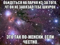 обидеться на парня из-за того, чт он не завязал тебе шнурок это так по-женски, если честно