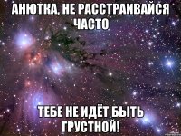 анютка, не расстраивайся часто тебе не идёт быть грустной!