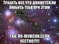 трахать все,что движется,но любить тебя при этом так, по-мужски,если честно!!!