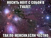 носить ноут с собой в туалет, так по-женски,если честно