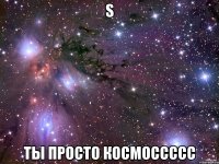 s ты просто космоссссс