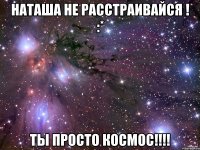 наташа не расстраивайся ! :* ты просто космос!!!